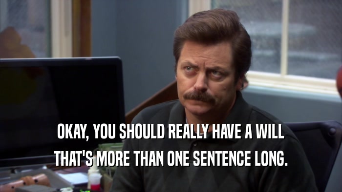 OKAY, YOU SHOULD REALLY HAVE A WILL THAT'S MORE THAN ONE SENTENCE LONG. 