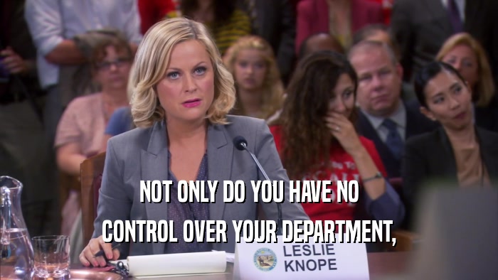 NOT ONLY DO YOU HAVE NO CONTROL OVER YOUR DEPARTMENT, 