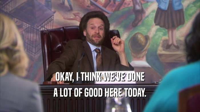 OKAY, I THINK WE'VE DONE A LOT OF GOOD HERE TODAY. 