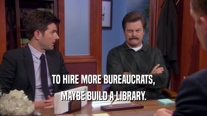TO HIRE MORE BUREAUCRATS, MAYBE BUILD A LIBRARY. 