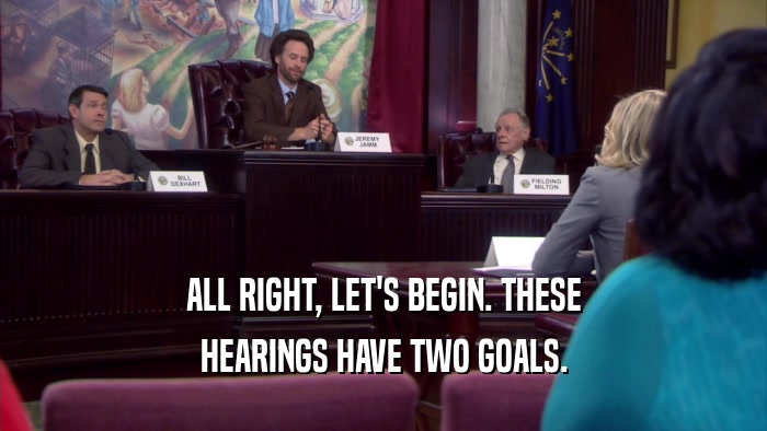ALL RIGHT, LET'S BEGIN. THESE HEARINGS HAVE TWO GOALS. 