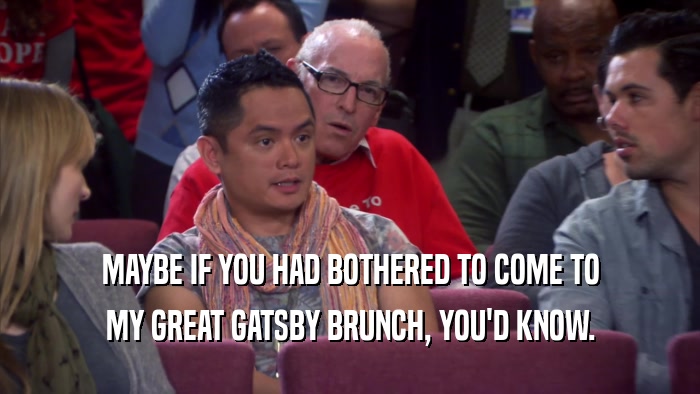 MAYBE IF YOU HAD BOTHERED TO COME TO MY GREAT GATSBY BRUNCH, YOU'D KNOW. 