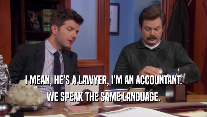 I MEAN, HE'S A LAWYER, I'M AN ACCOUNTANT. WE SPEAK THE SAME LANGUAGE. 