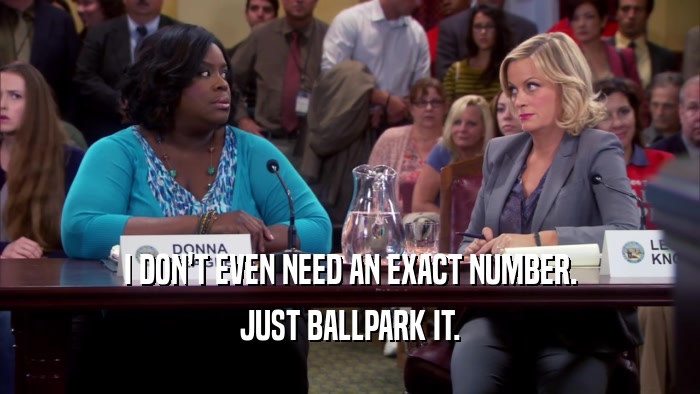 I DON'T EVEN NEED AN EXACT NUMBER. JUST BALLPARK IT. 