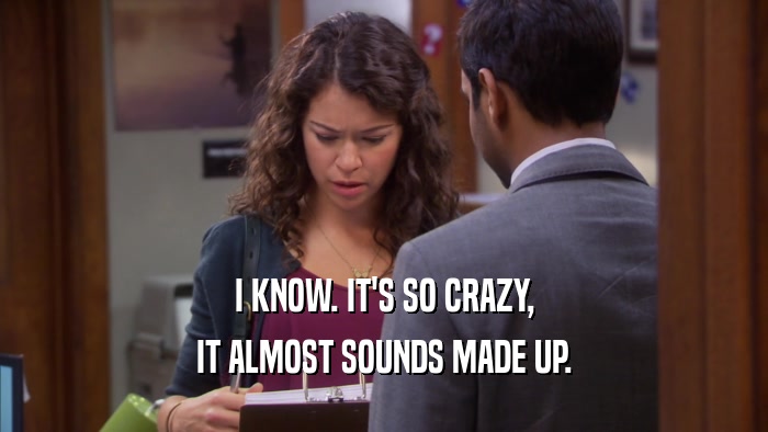 I KNOW. IT'S SO CRAZY, IT ALMOST SOUNDS MADE UP. 