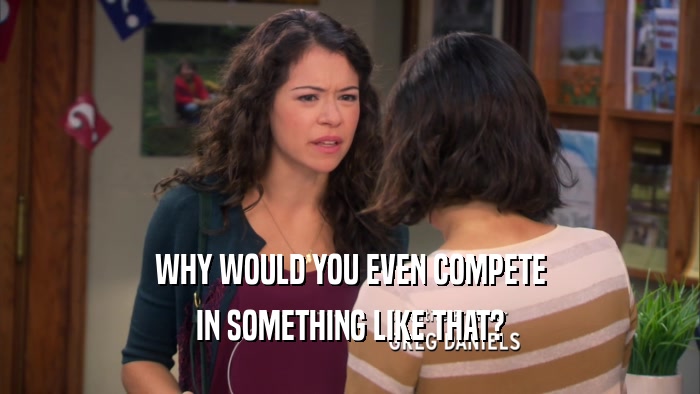 WHY WOULD YOU EVEN COMPETE IN SOMETHING LIKE THAT? 