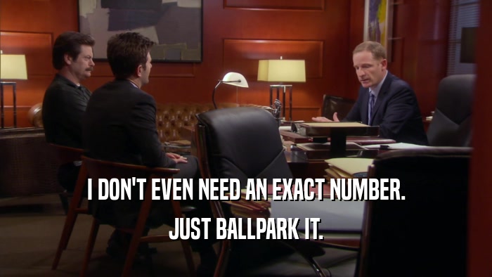 I DON'T EVEN NEED AN EXACT NUMBER. JUST BALLPARK IT. 