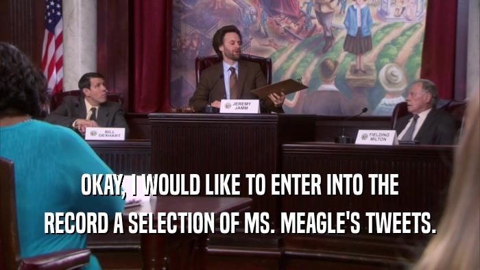 OKAY, I WOULD LIKE TO ENTER INTO THE RECORD A SELECTION OF MS. MEAGLE'S TWEETS. 
