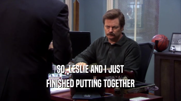 SO, LESLIE AND I JUST FINISHED PUTTING TOGETHER 