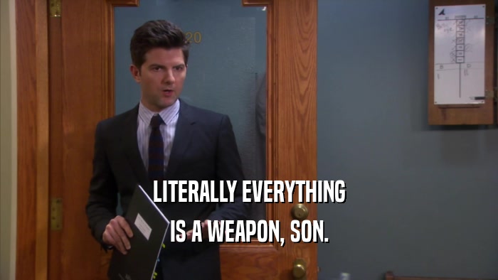 LITERALLY EVERYTHING IS A WEAPON, SON. 