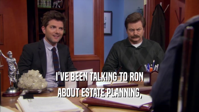 I'VE BEEN TALKING TO RON
 ABOUT ESTATE PLANNING,
 