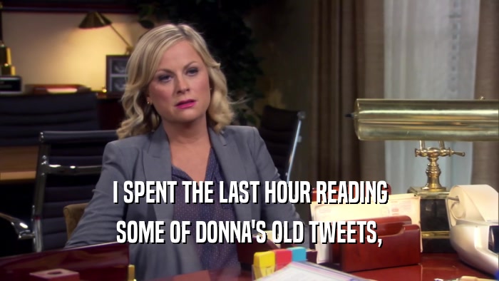 I SPENT THE LAST HOUR READING SOME OF DONNA'S OLD TWEETS, 