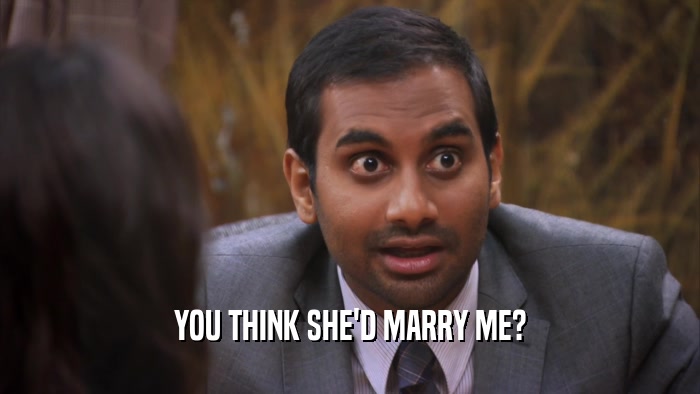 YOU THINK SHE'D MARRY ME?  
