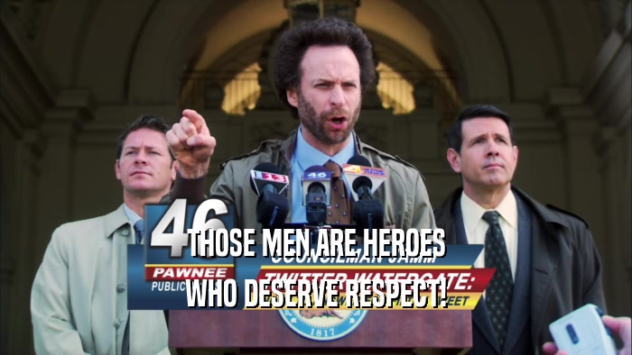 THOSE MEN ARE HEROES WHO DESERVE RESPECT! 