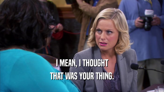 I MEAN, I THOUGHT THAT WAS YOUR THING. 