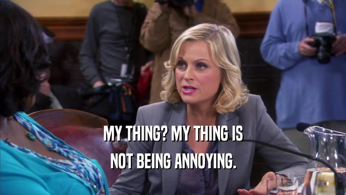 MY THING? MY THING IS NOT BEING ANNOYING. 
