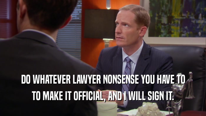 DO WHATEVER LAWYER NONSENSE YOU HAVE TO
 TO MAKE IT OFFICIAL, AND I WILL SIGN IT.
 