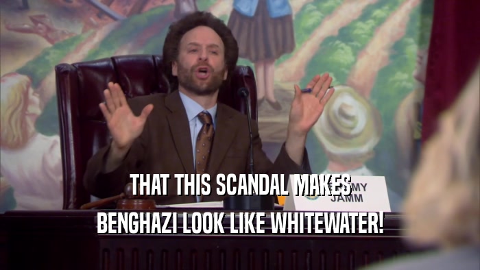 THAT THIS SCANDAL MAKES BENGHAZI LOOK LIKE WHITEWATER! 