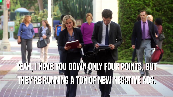 YEAH, I HAVE YOU DOWN ONLY FOUR POINTS, BUT THEY'RE RUNNING A TON OF NEW NEGATIVE ADS. 