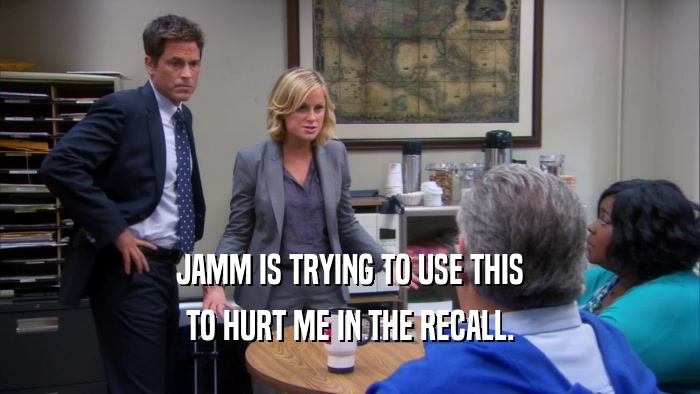 JAMM IS TRYING TO USE THIS TO HURT ME IN THE RECALL. 