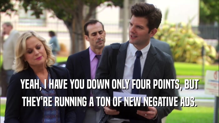 YEAH, I HAVE YOU DOWN ONLY FOUR POINTS, BUT THEY'RE RUNNING A TON OF NEW NEGATIVE ADS. 