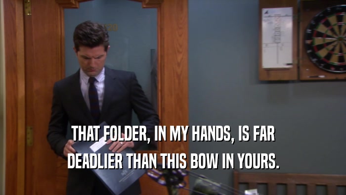 THAT FOLDER, IN MY HANDS, IS FAR DEADLIER THAN THIS BOW IN YOURS. 