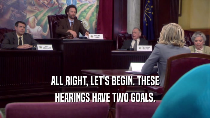 ALL RIGHT, LET'S BEGIN. THESE HEARINGS HAVE TWO GOALS. 