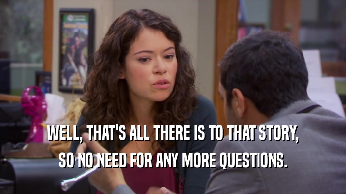 WELL, THAT'S ALL THERE IS TO THAT STORY, SO NO NEED FOR ANY MORE QUESTIONS. 