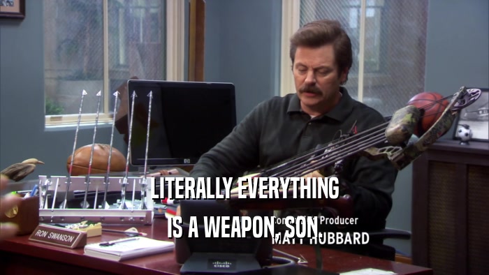 LITERALLY EVERYTHING IS A WEAPON, SON. 