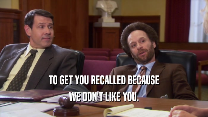 TO GET YOU RECALLED BECAUSE WE DON'T LIKE YOU. 