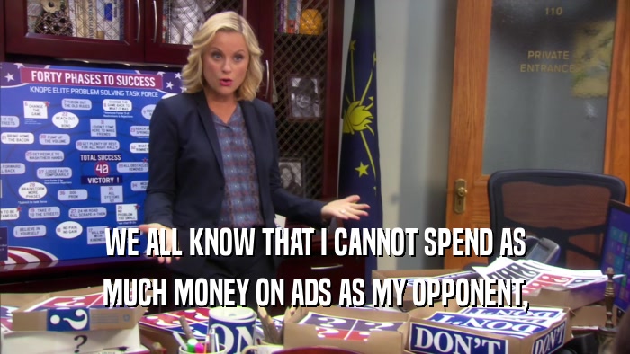 WE ALL KNOW THAT I CANNOT SPEND AS MUCH MONEY ON ADS AS MY OPPONENT, 