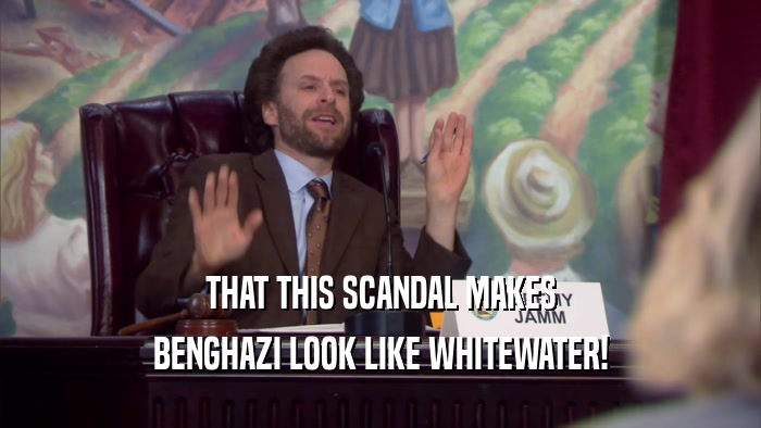 THAT THIS SCANDAL MAKES BENGHAZI LOOK LIKE WHITEWATER! 