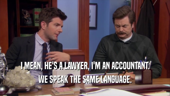 I MEAN, HE'S A LAWYER, I'M AN ACCOUNTANT. WE SPEAK THE SAME LANGUAGE. 