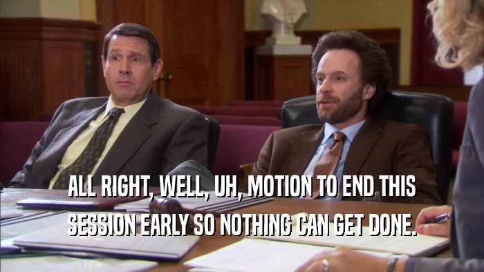 ALL RIGHT, WELL, UH, MOTION TO END THIS SESSION EARLY SO NOTHING CAN GET DONE. 