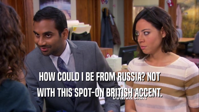 HOW COULD I BE FROM RUSSIA? NOT WITH THIS SPOT-ON BRITISH ACCENT. 