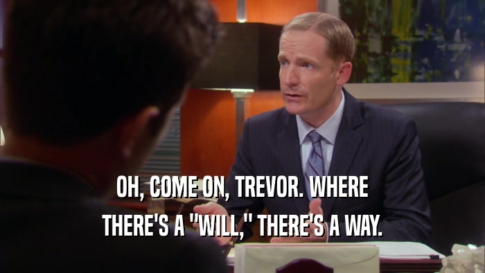 OH, COME ON, TREVOR. WHERE THERE'S A 