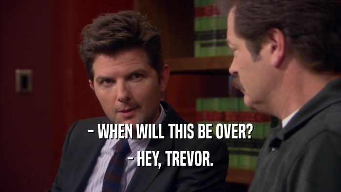 - WHEN WILL THIS BE OVER? - HEY, TREVOR. 