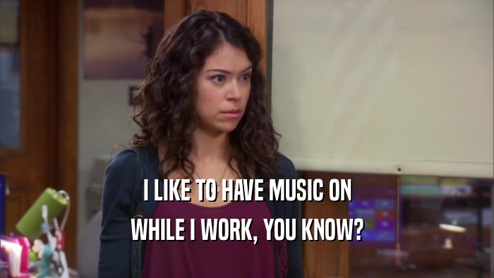 I LIKE TO HAVE MUSIC ON WHILE I WORK, YOU KNOW? 