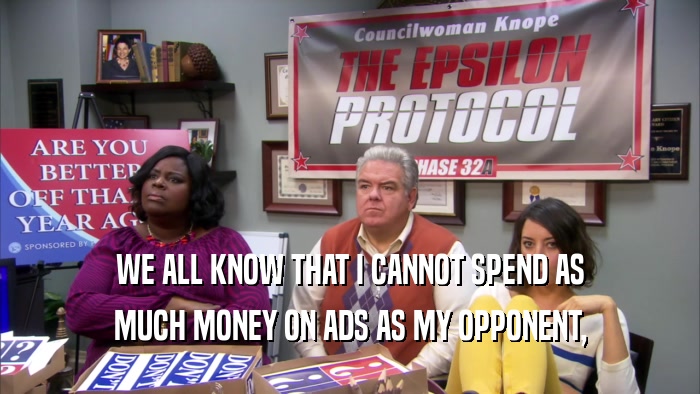WE ALL KNOW THAT I CANNOT SPEND AS MUCH MONEY ON ADS AS MY OPPONENT, 