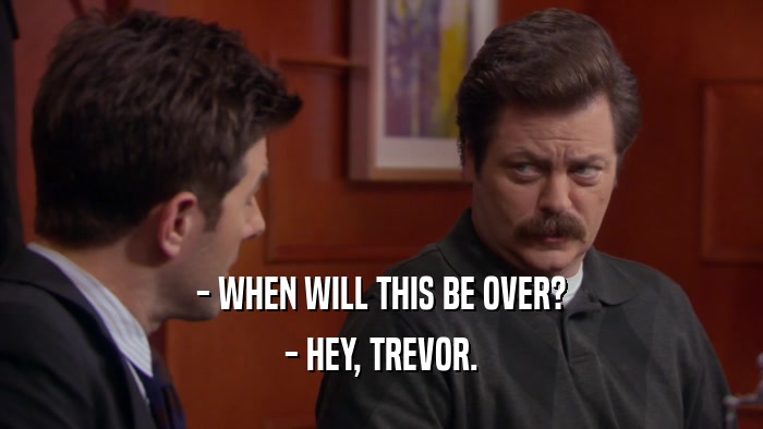 - WHEN WILL THIS BE OVER? - HEY, TREVOR. 