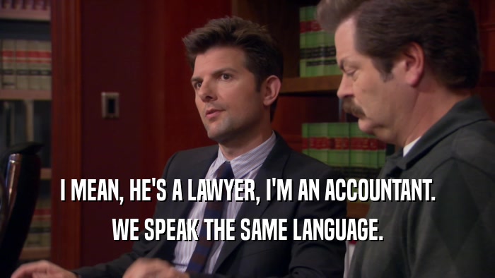 I MEAN, HE'S A LAWYER, I'M AN ACCOUNTANT. WE SPEAK THE SAME LANGUAGE. 