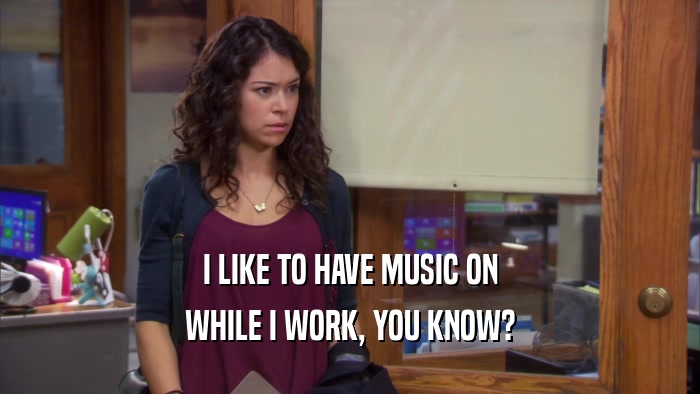 I LIKE TO HAVE MUSIC ON WHILE I WORK, YOU KNOW? 