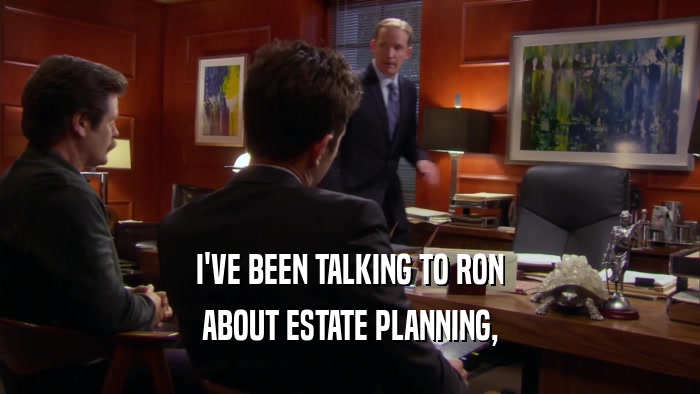 I'VE BEEN TALKING TO RON
 ABOUT ESTATE PLANNING,
 
