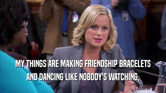 MY THINGS ARE MAKING FRIENDSHIP BRACELETS AND DANCING LIKE NOBODY'S WATCHING, 