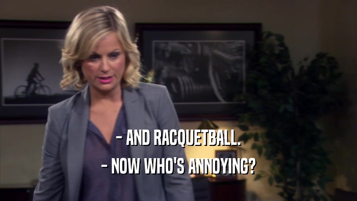 - AND RACQUETBALL. - NOW WHO'S ANNOYING? 