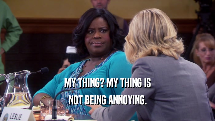 MY THING? MY THING IS NOT BEING ANNOYING. 