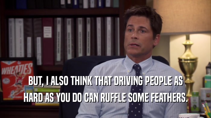 BUT, I ALSO THINK THAT DRIVING PEOPLE AS HARD AS YOU DO CAN RUFFLE SOME FEATHERS. 