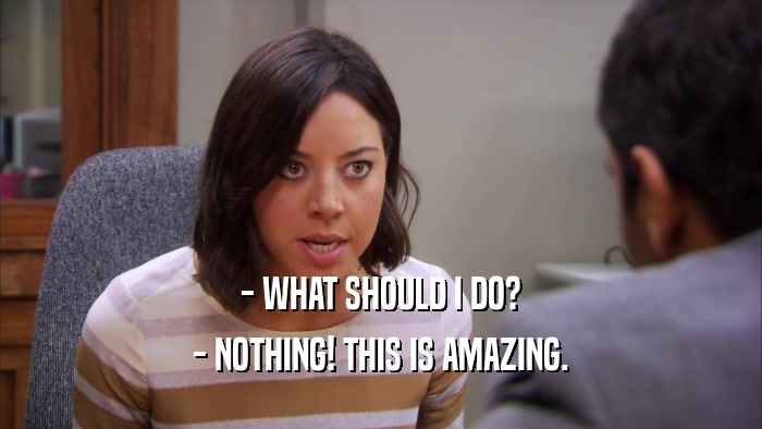 - WHAT SHOULD I DO? - NOTHING! THIS IS AMAZING. 