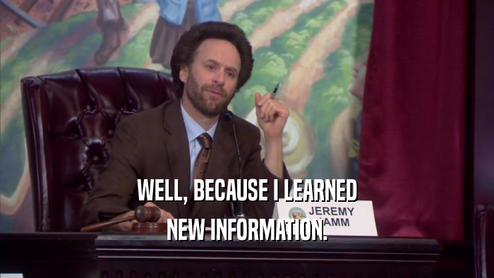WELL, BECAUSE I LEARNED NEW INFORMATION. 