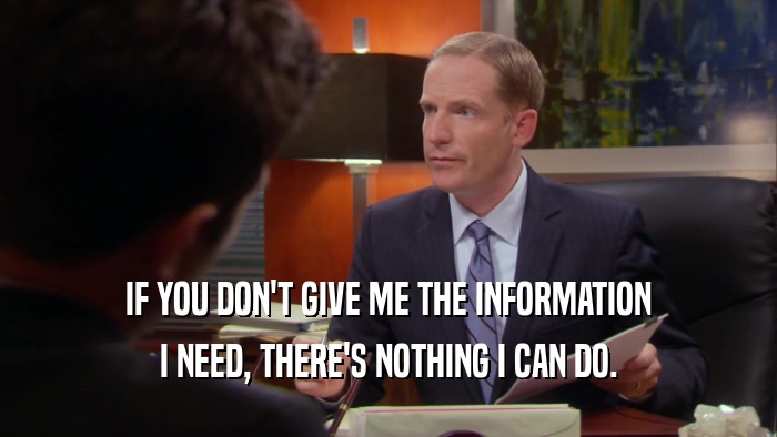 IF YOU DON'T GIVE ME THE INFORMATION I NEED, THERE'S NOTHING I CAN DO. 